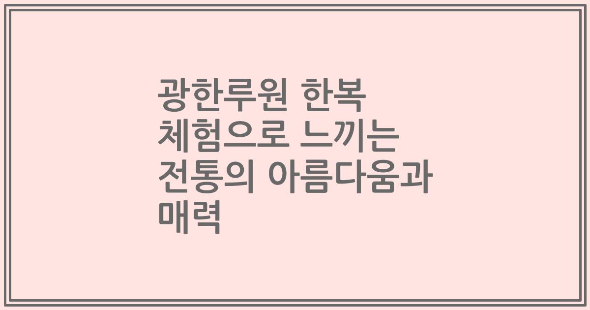 광한루원 한복 체험으로 느끼는 전통의 아름다움과 매력