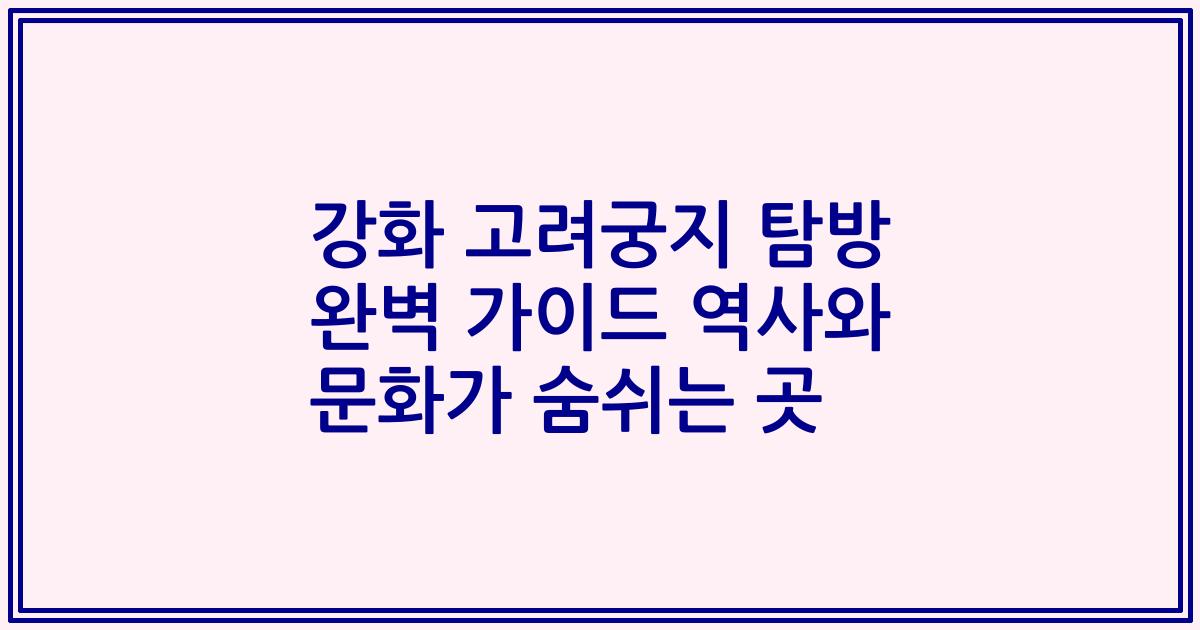 강화 고려궁지 탐방 완벽 가이드 역사와 문화가 숨쉬는 곳