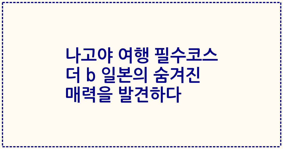 나고야 여행 필수코스 더 b 일본의 숨겨진 매력을 발견하다