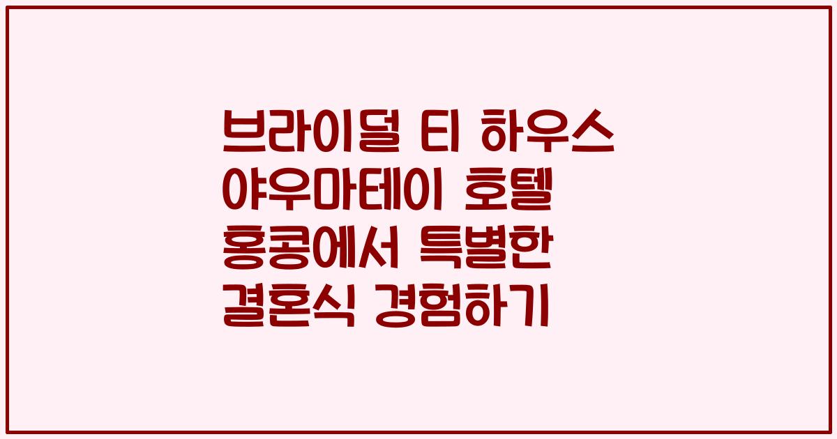 브라이덜 티 하우스 야우마테이 호텔 홍콩에서 특별한 결혼식 경험하기