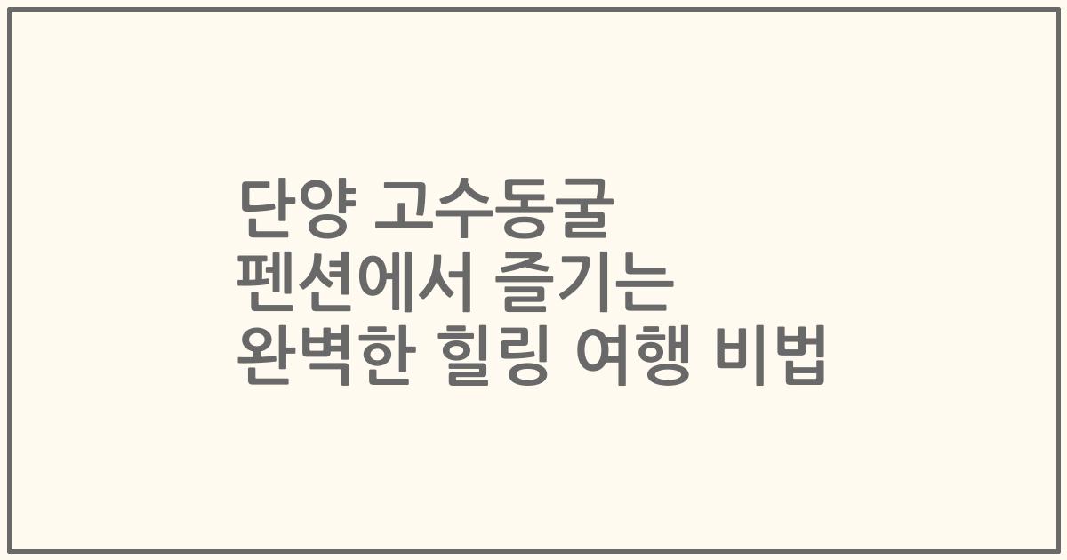 단양 고수동굴 펜션에서 즐기는 완벽한 힐링 여행 비법