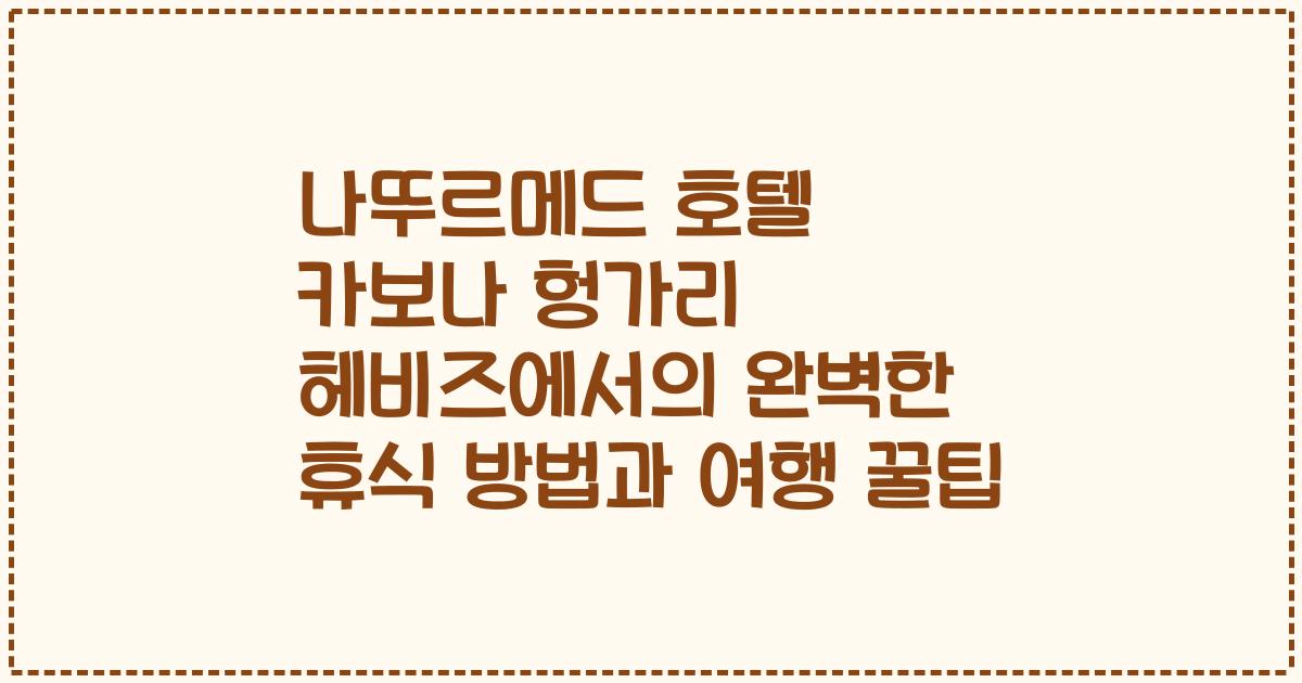 나뚜르메드 호텔 카보나 헝가리 헤비즈에서의 완벽한 휴식 방법과 여행 꿀팁