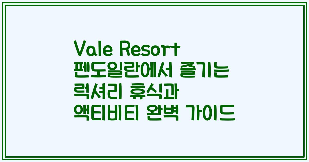 Vale Resort 펜도일란에서 즐기는 럭셔리 휴식과 액티비티 완벽 가이드