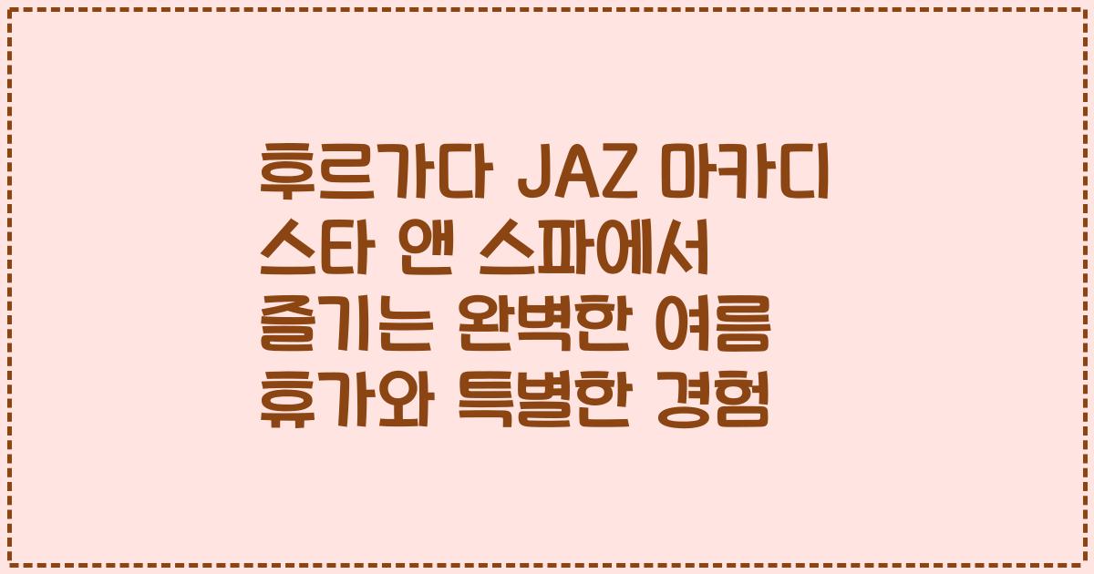 후르가다 JAZ 마카디 스타 앤 스파에서 즐기는 완벽한 여름 휴가와 특별한 경험