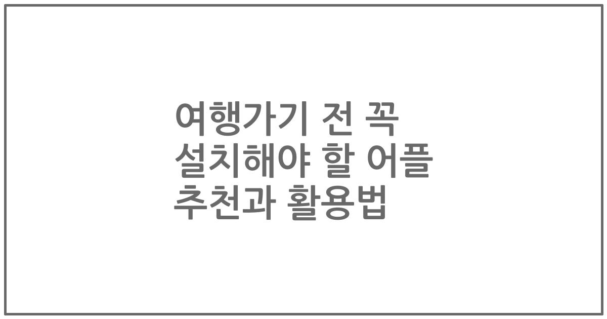 여행가기 전 꼭 설치해야 할 어플 추천과 활용법
