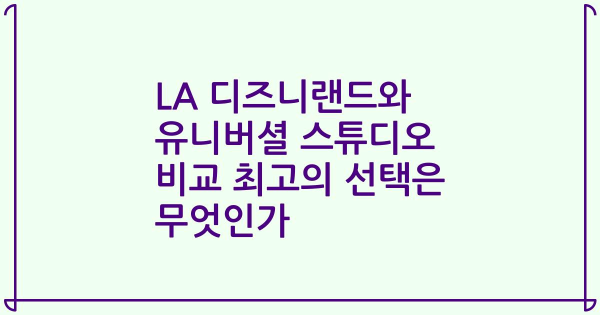LA 디즈니랜드와 유니버셜 스튜디오 비교 최고의 선택은 무엇인가