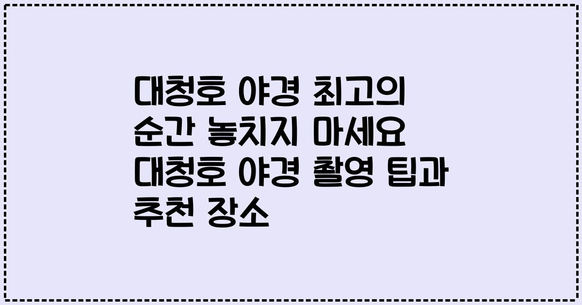 대청호 야경 최고의 순간 놓치지 마세요 대청호 야경 촬영 팁과 추천 장소
