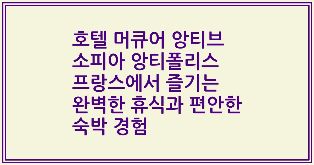 호텔 머큐어 앙티브 소피아 앙티폴리스 프랑스에서 즐기는 완벽한 휴식과 편안한 숙박 경험