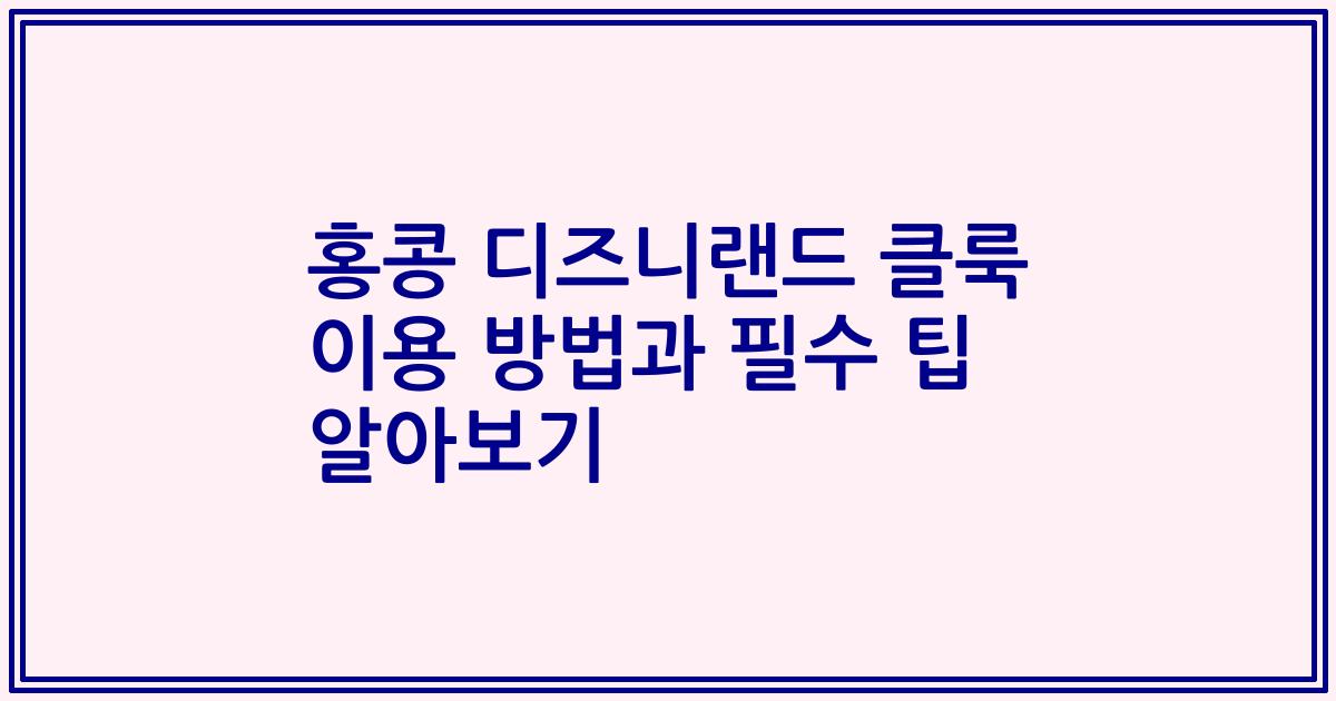 홍콩 디즈니랜드 클룩 이용 방법과 필수 팁 알아보기