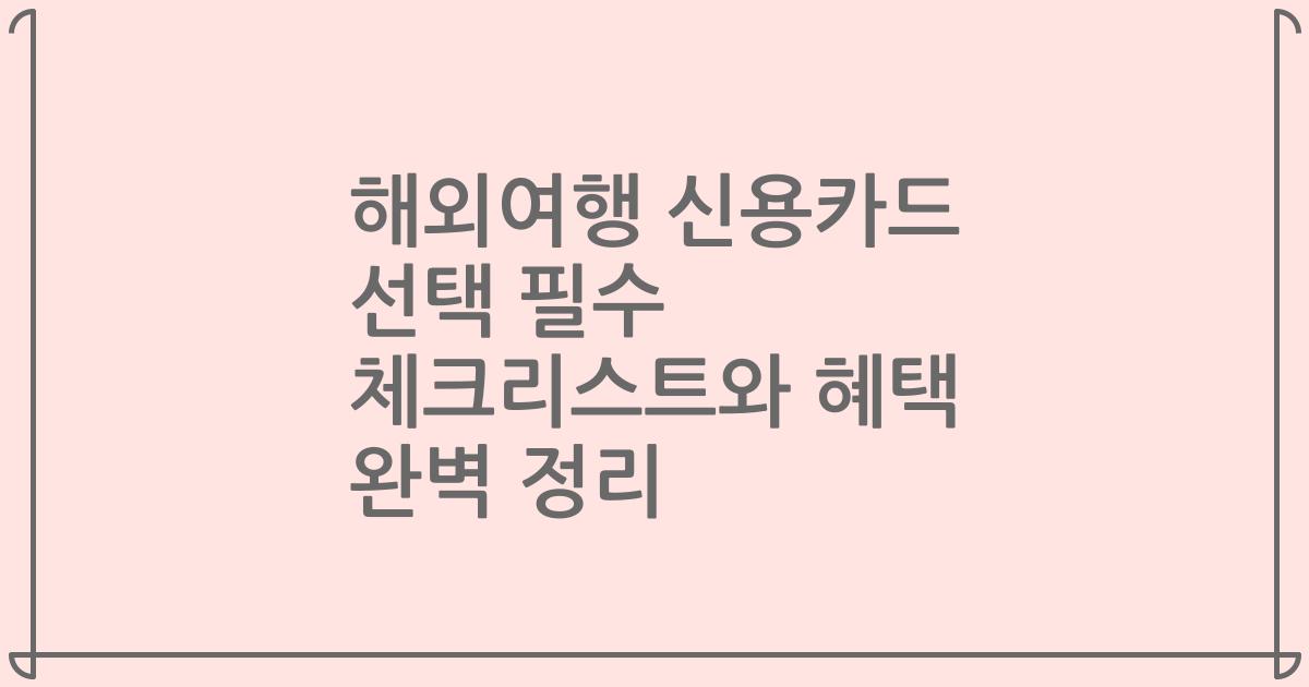 해외여행 신용카드 선택 필수 체크리스트와 혜택 완벽 정리