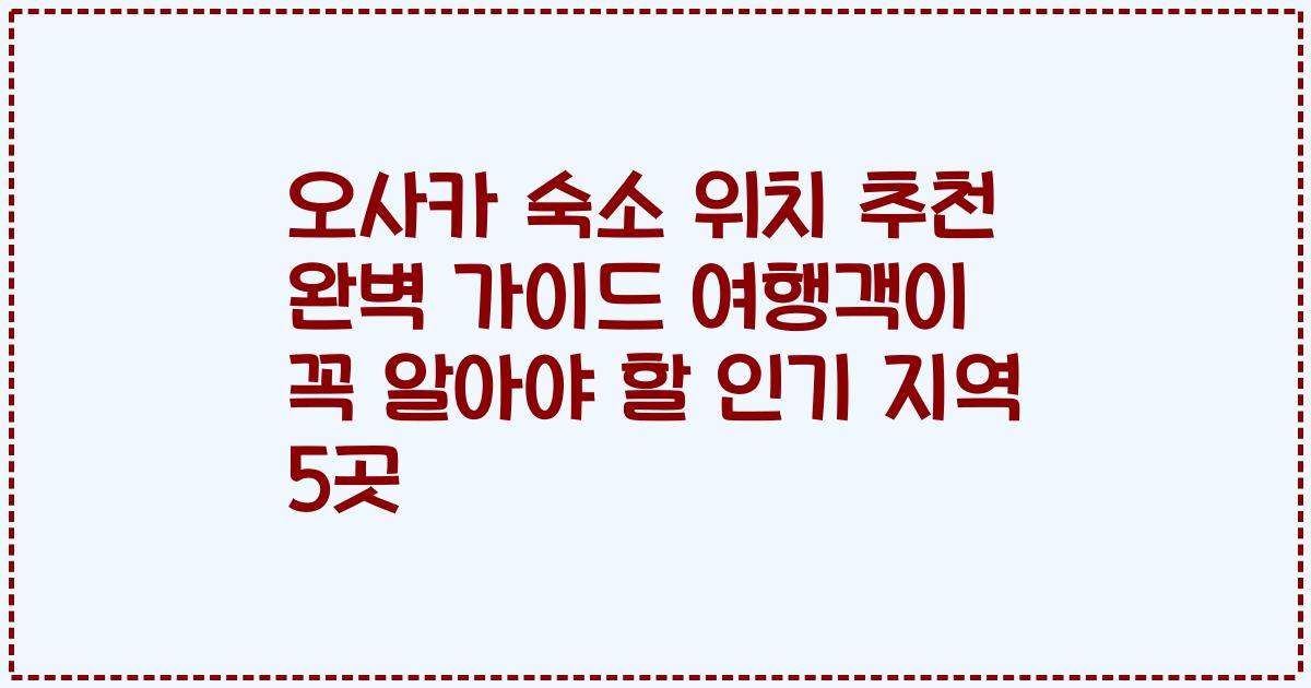오사카 숙소 위치 추천 완벽 가이드 여행객이 꼭 알아야 할 인기 지역 5곳