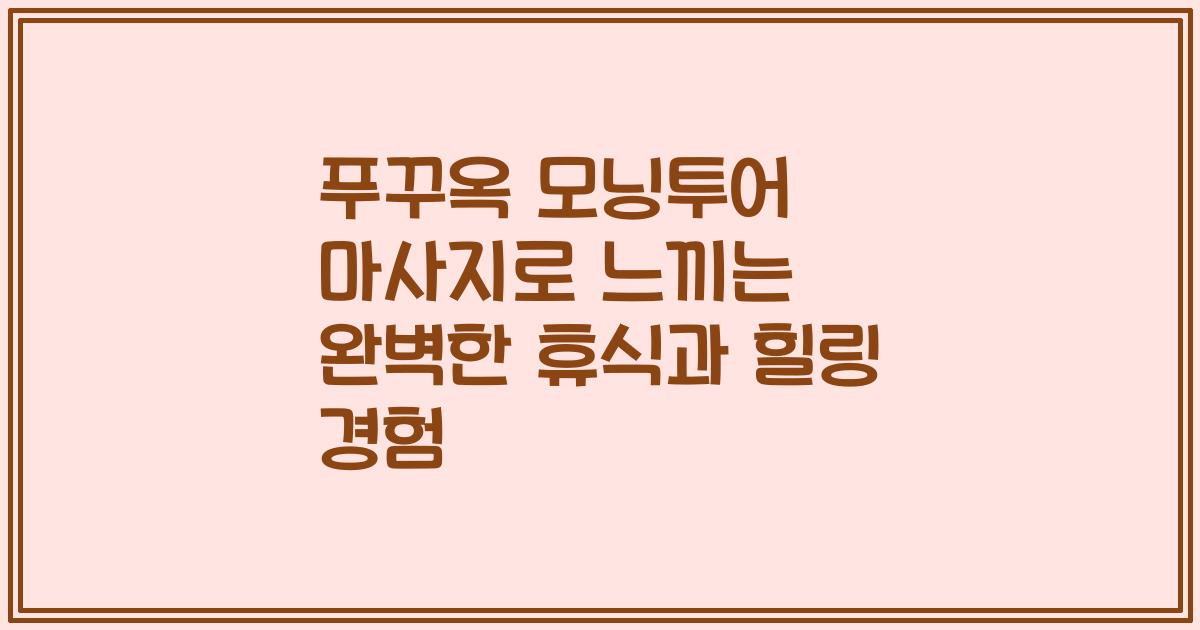 푸꾸옥 모닝투어 마사지로 느끼는 완벽한 휴식과 힐링 경험