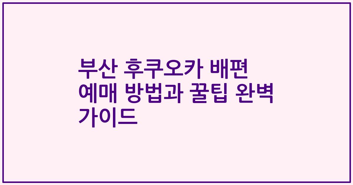 부산 후쿠오카 배편 예매 방법과 꿀팁 완벽 가이드