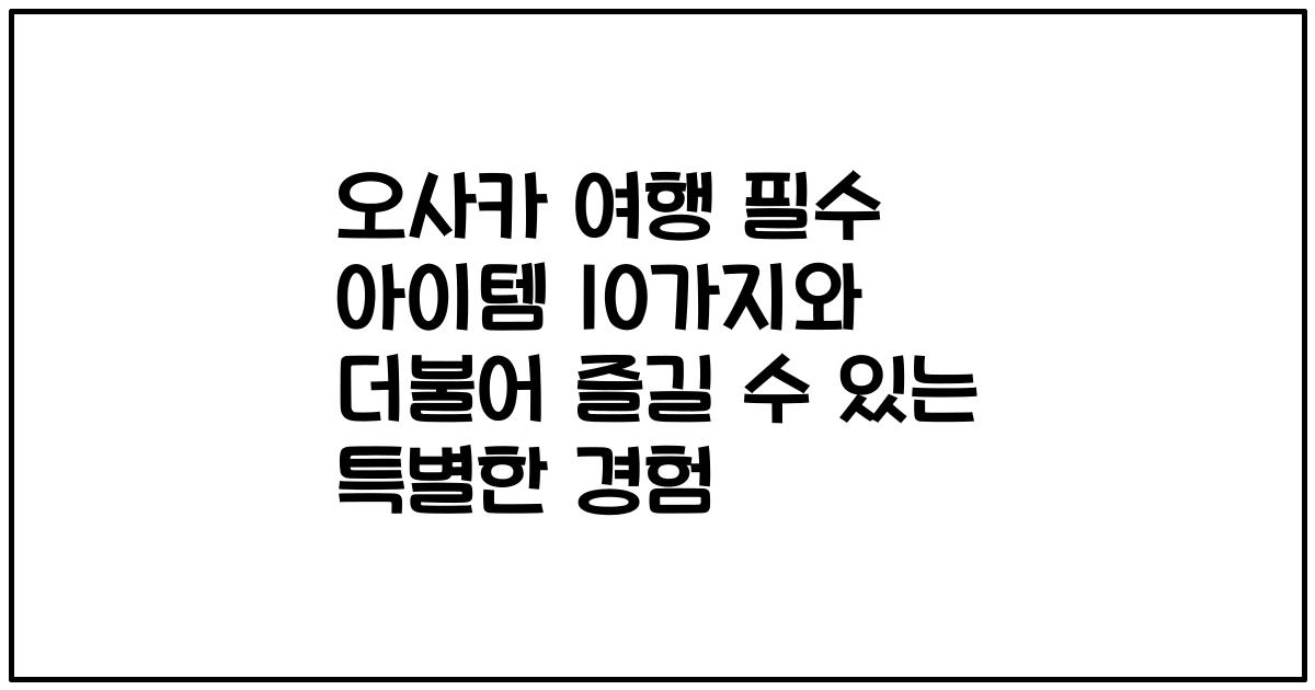 오사카 여행 필수 아이템 10가지와 더불어 즐길 수 있는 특별한 경험