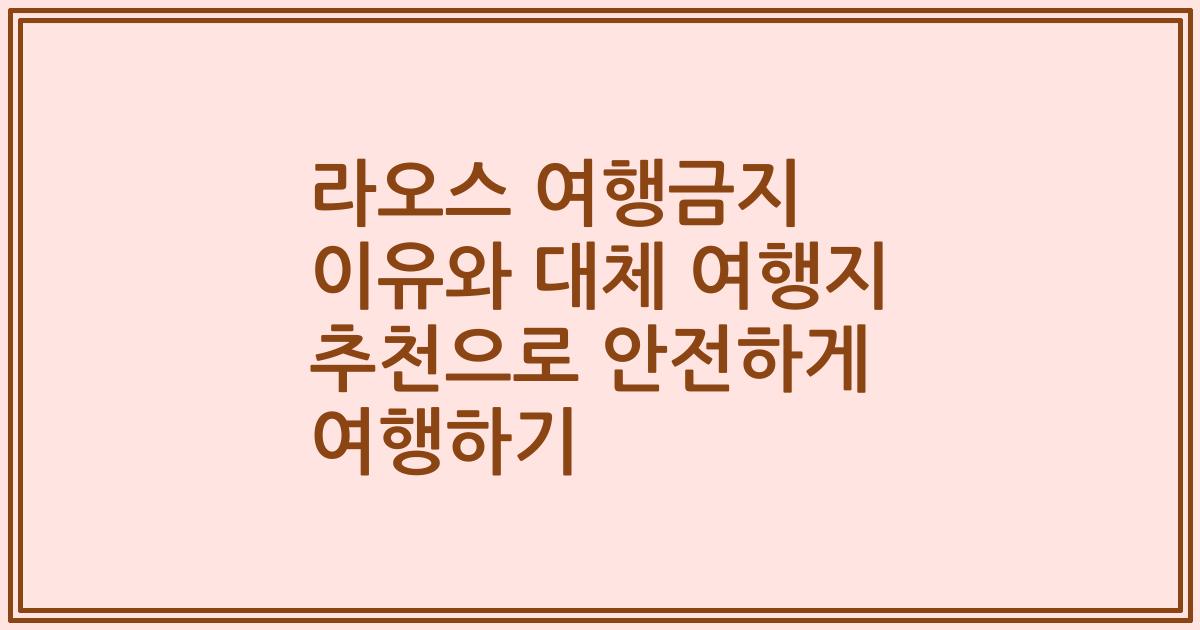 라오스 여행금지 이유와 대체 여행지 추천으로 안전하게 여행하기