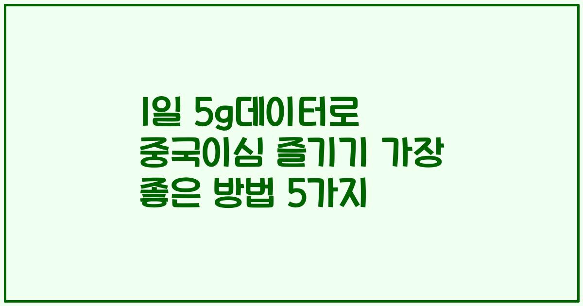 1일 5g데이터로 중국이심 즐기기 가장 좋은 방법 5가지