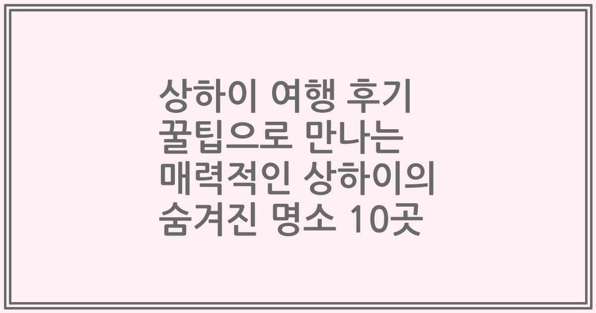 상하이 여행 후기 꿀팁으로 만나는 매력적인 상하이의 숨겨진 명소 10곳