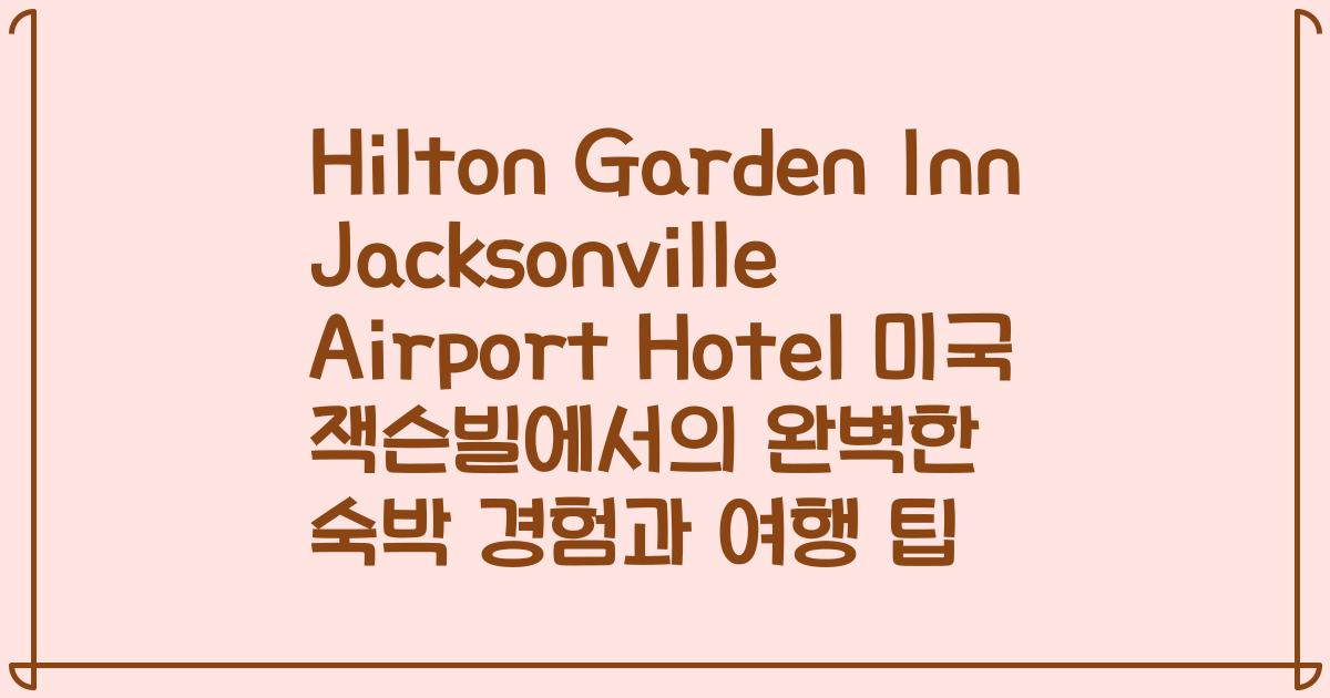 Hilton Garden Inn Jacksonville Airport Hotel 미국 잭슨빌에서의 완벽한 숙박 경험과 여행 팁