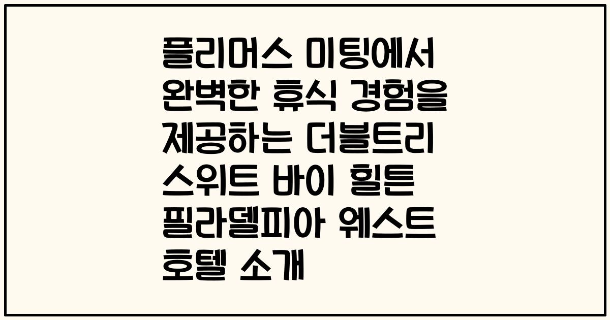 플리머스 미팅에서 완벽한 휴식 경험을 제공하는 더블트리 스위트 바이 힐튼 필라델피아 웨스트 호텔 소개