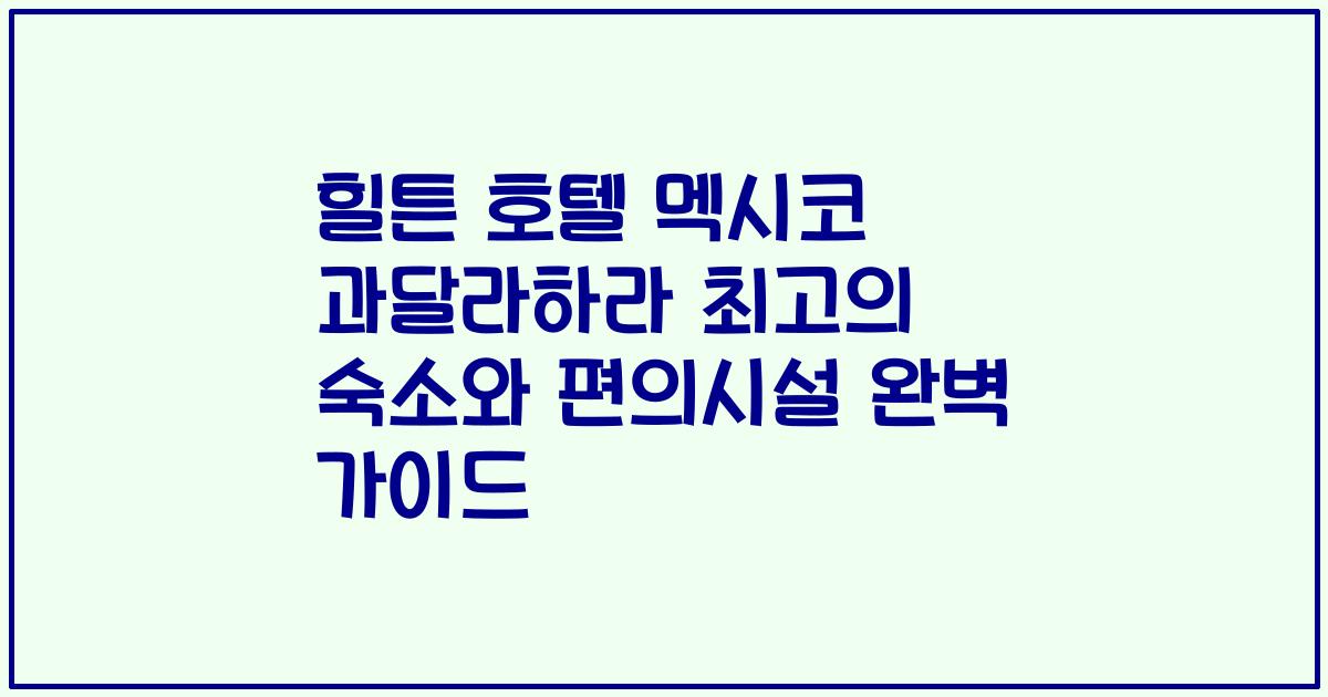 힐튼 호텔 멕시코 과달라하라 최고의 숙소와 편의시설 완벽 가이드