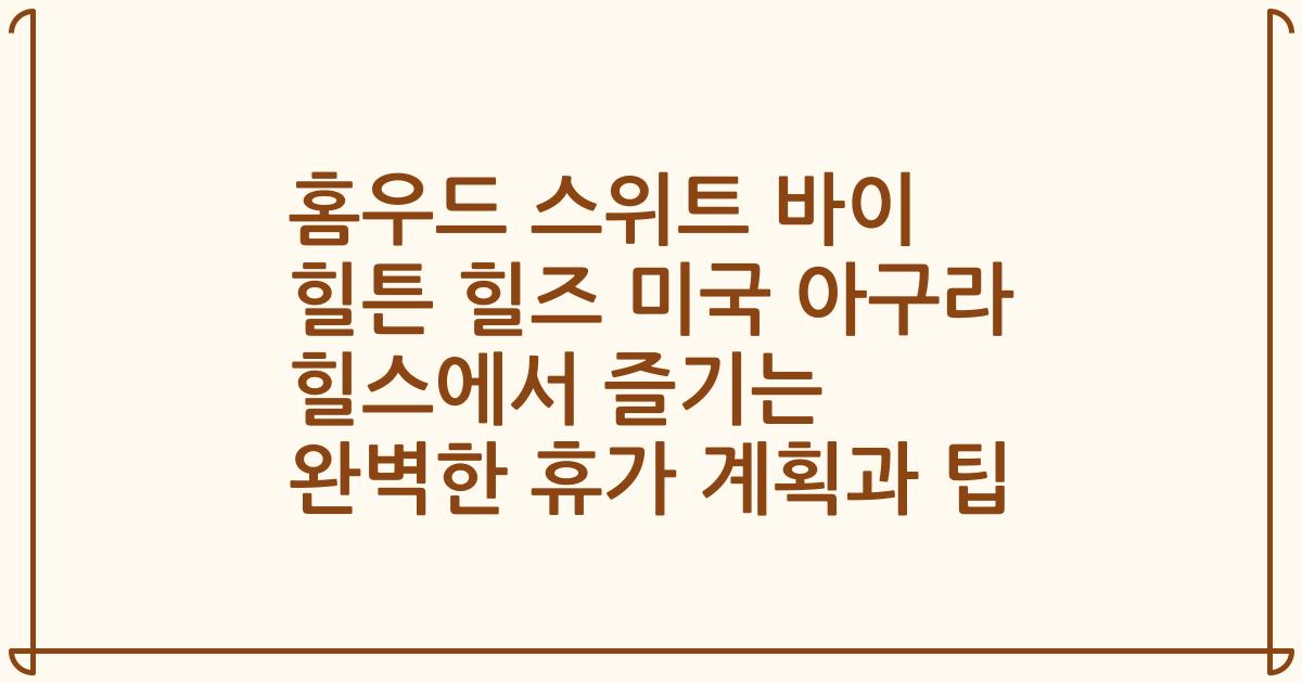 홈우드 스위트 바이 힐튼 힐즈 미국 아구라 힐스에서 즐기는 완벽한 휴가 계획과 팁