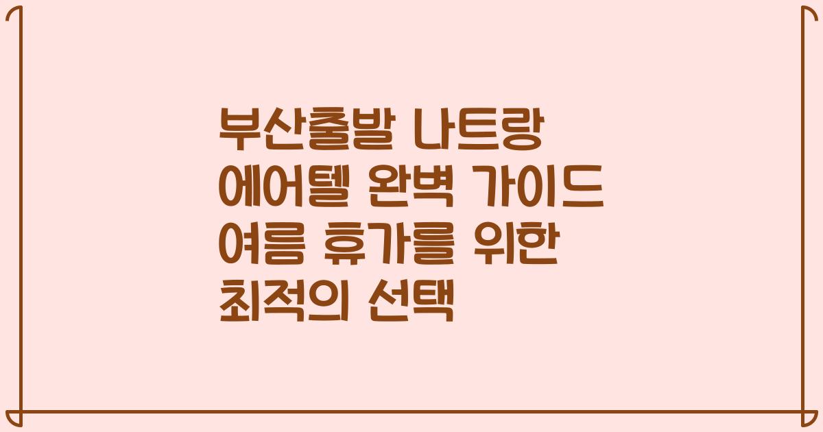 부산출발 나트랑 에어텔 완벽 가이드 여름 휴가를 위한 최적의 선택