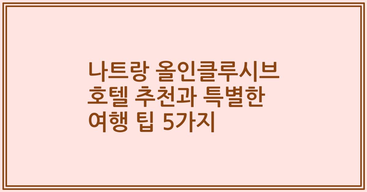 나트랑 올인클루시브 호텔 추천과 특별한 여행 팁 5가지