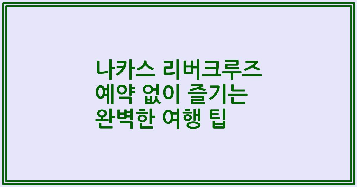 나카스 리버크루즈 예약 없이 즐기는 완벽한 여행 팁