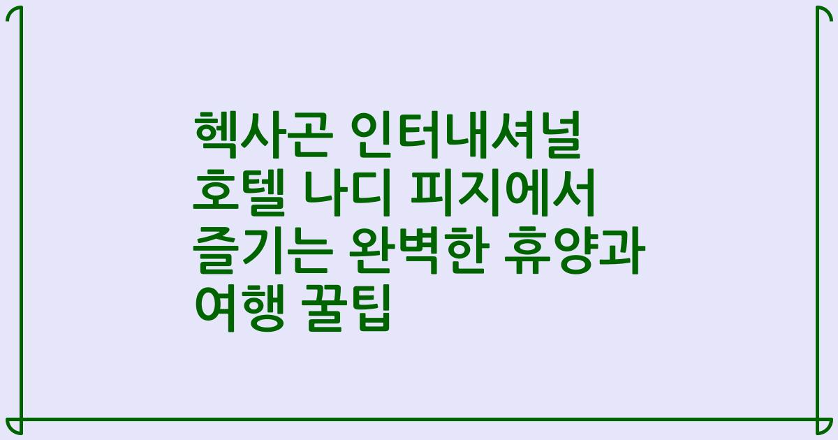 헥사곤 인터내셔널 호텔 나디 피지에서 즐기는 완벽한 휴양과 여행 꿀팁