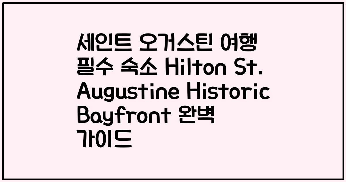 세인트 오거스틴 여행 필수 숙소 Hilton St. Augustine Historic Bayfront 완벽 가이드