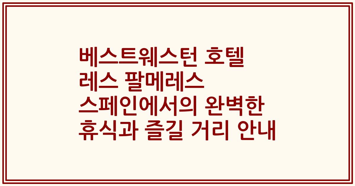 베스트웨스턴 호텔 레스 팔메레스 스페인에서의 완벽한 휴식과 즐길 거리 안내