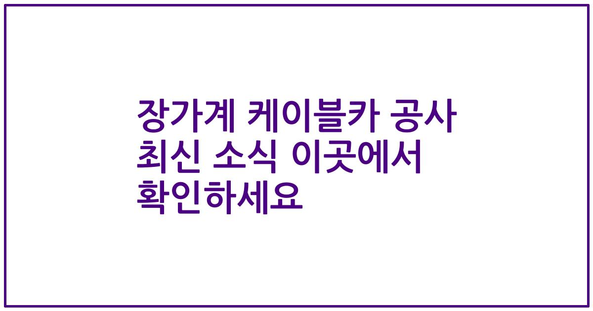 장가계 케이블카 공사 최신 소식 이곳에서 확인하세요