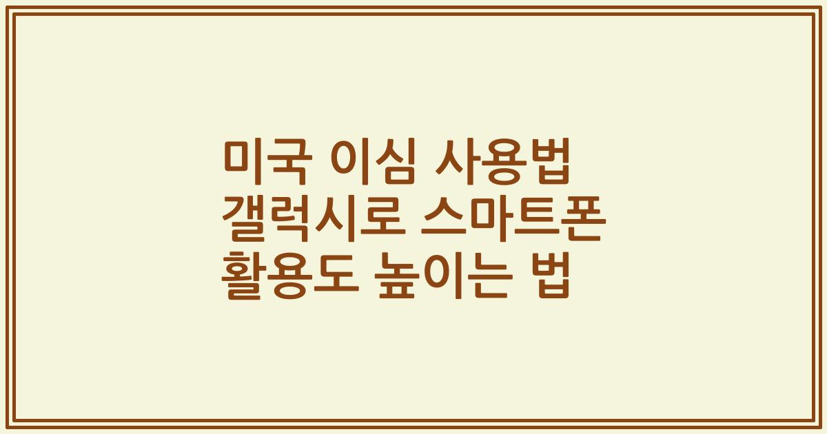 미국 이심 사용법 갤럭시로 스마트폰 활용도 높이는 법