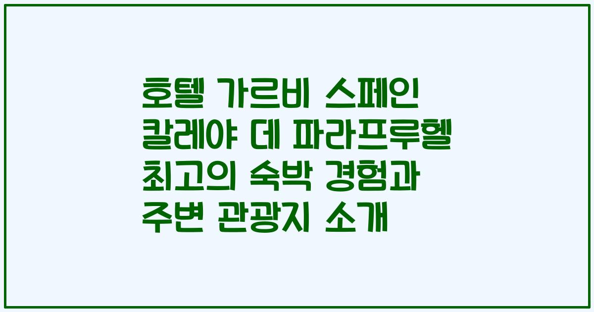 호텔 가르비 스페인 칼레야 데 파라프루헬 최고의 숙박 경험과 주변 관광지 소개