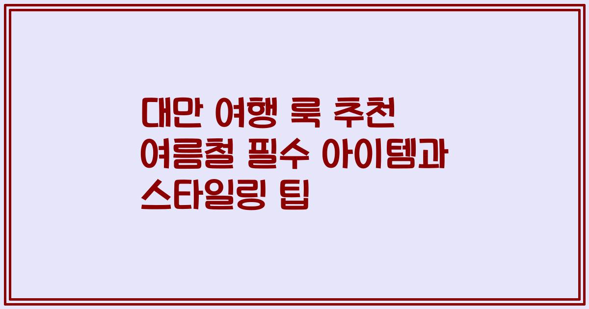 대만 여행 룩 추천 여름철 필수 아이템과 스타일링 팁