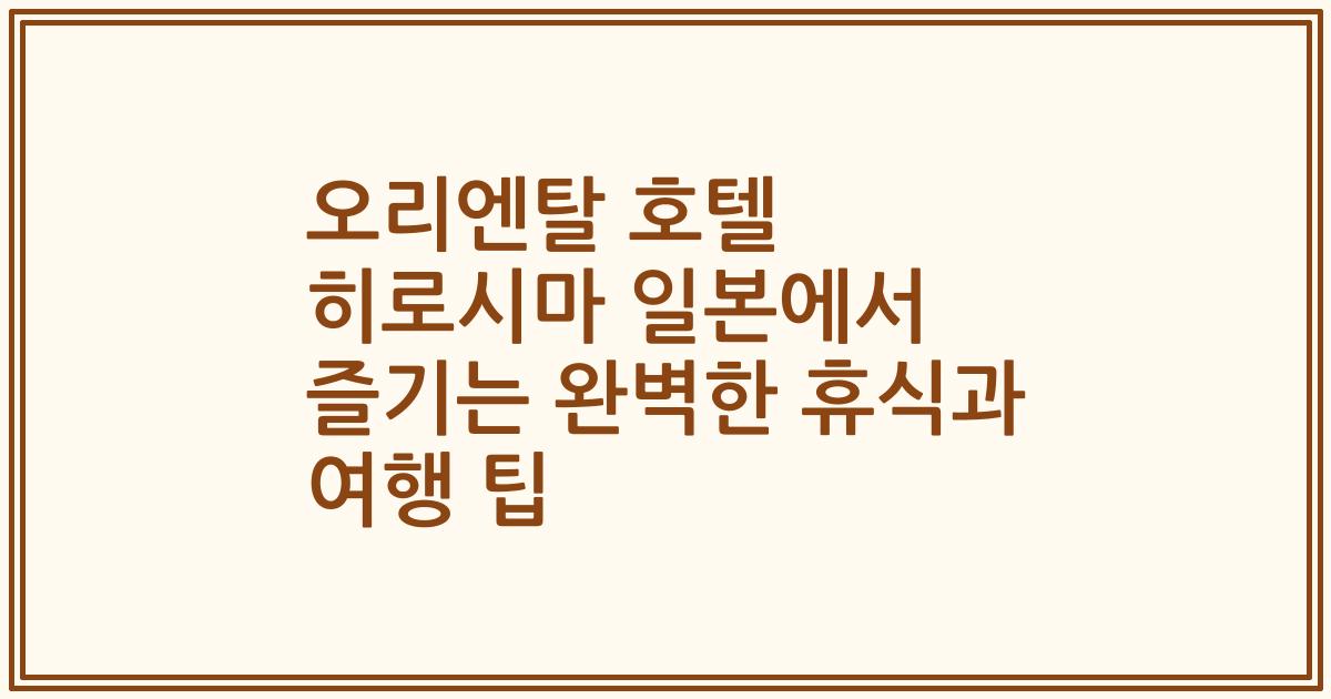 오리엔탈 호텔 히로시마 일본에서 즐기는 완벽한 휴식과 여행 팁