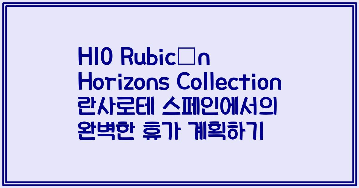 H10 Rubicón Horizons Collection 란사로테 스페인에서의 완벽한 휴가 계획하기