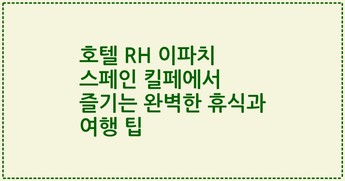 호텔 RH 이파치 스페인 킬페에서 즐기는 완벽한 휴식과 여행 팁