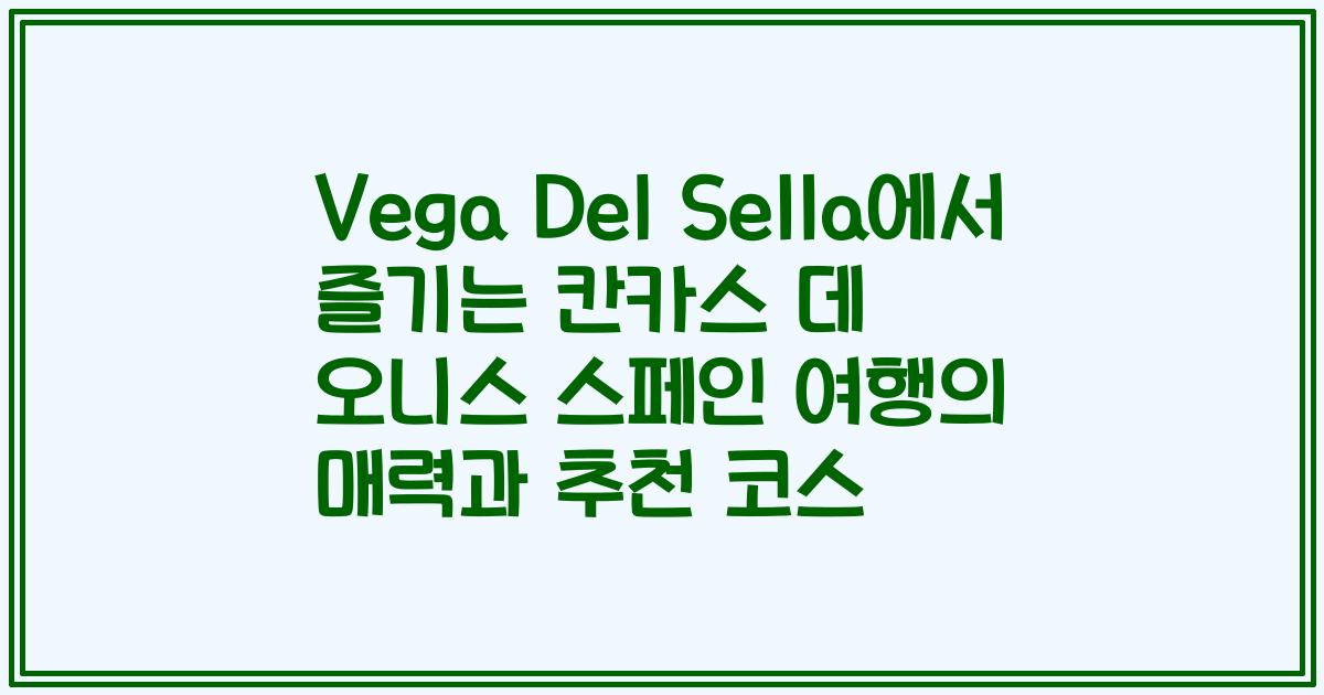 Vega Del Sella에서 즐기는 칸카스 데 오니스 스페인 여행의 매력과 추천 코스