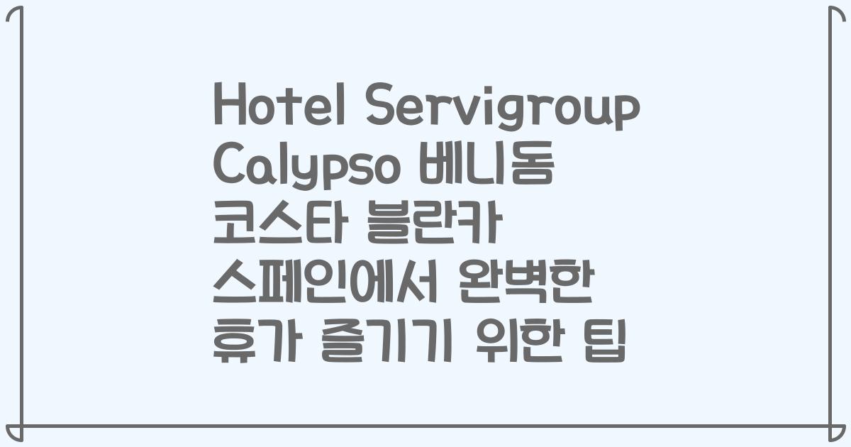 Hotel Servigroup Calypso 베니돔 코스타 블란카 스페인에서 완벽한 휴가 즐기기 위한 팁