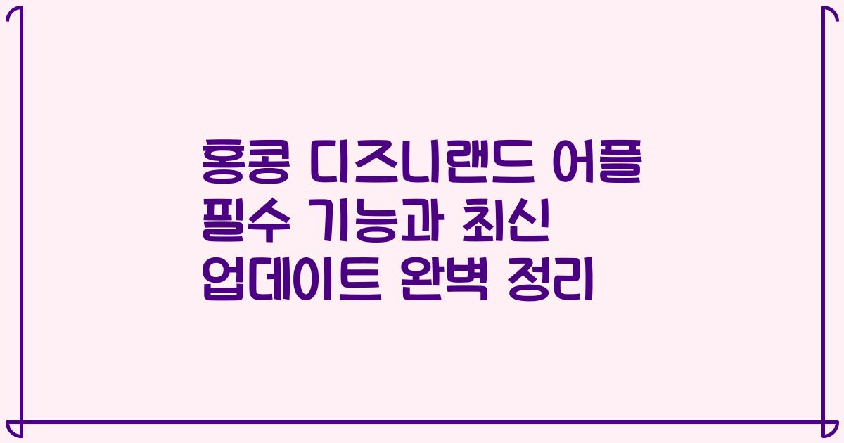 홍콩 디즈니랜드 어플 필수 기능과 최신 업데이트 완벽 정리