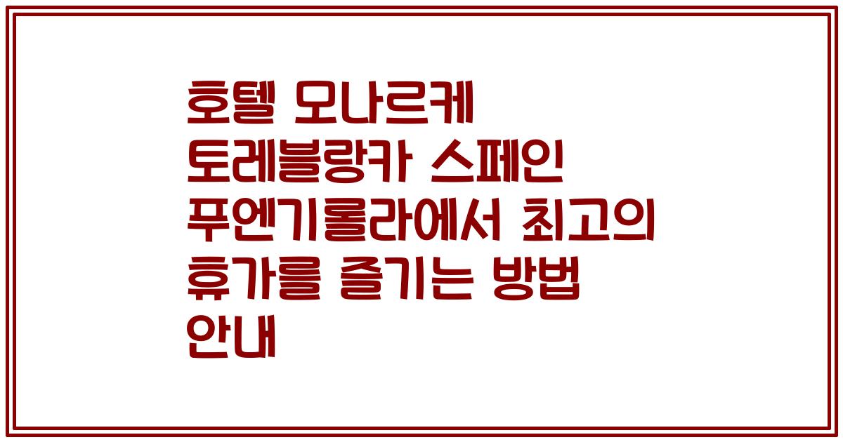 호텔 모나르케 토레블랑카 스페인 푸엔기롤라에서 최고의 휴가를 즐기는 방법 안내