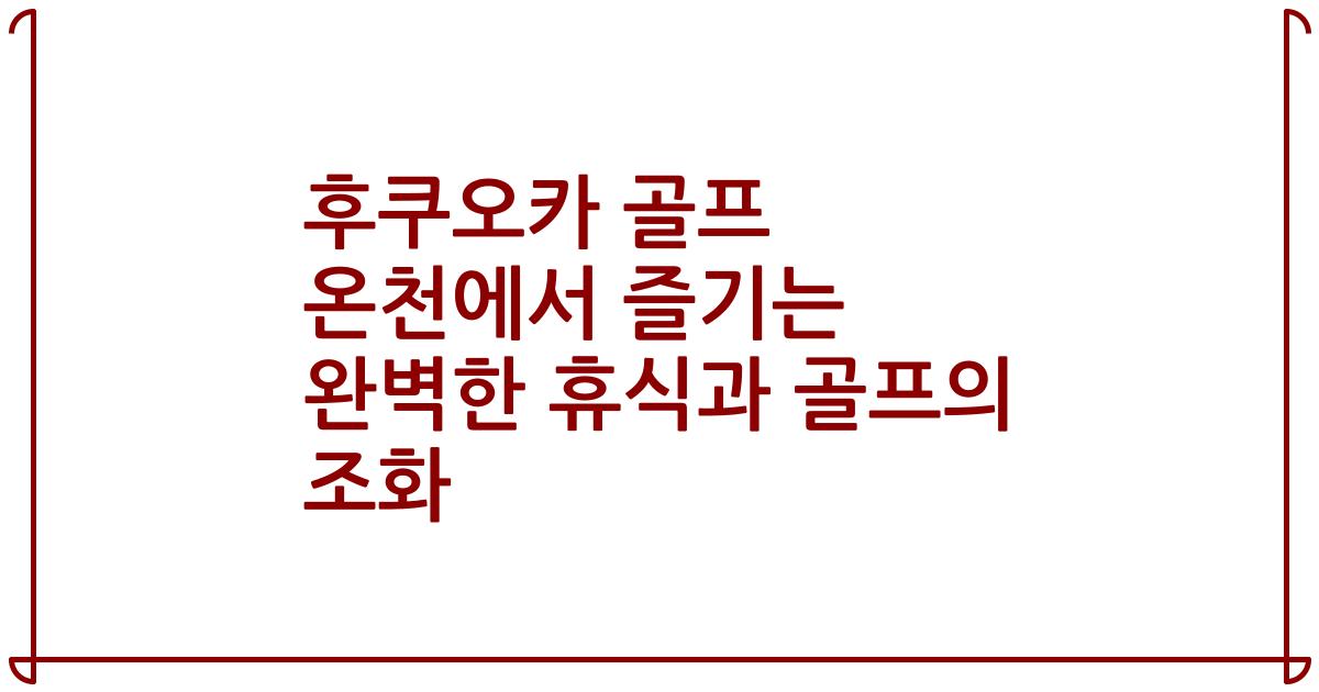 후쿠오카 골프 온천에서 즐기는 완벽한 휴식과 골프의 조화