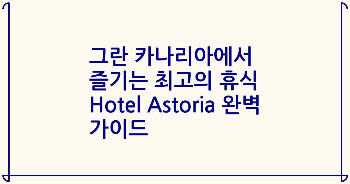 그란 카나리아에서 즐기는 최고의 휴식 Hotel Astoria 완벽 가이드