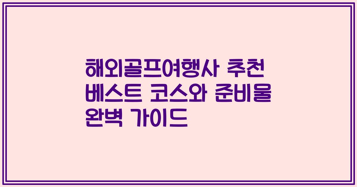 해외골프여행사 추천 베스트 코스와 준비물 완벽 가이드