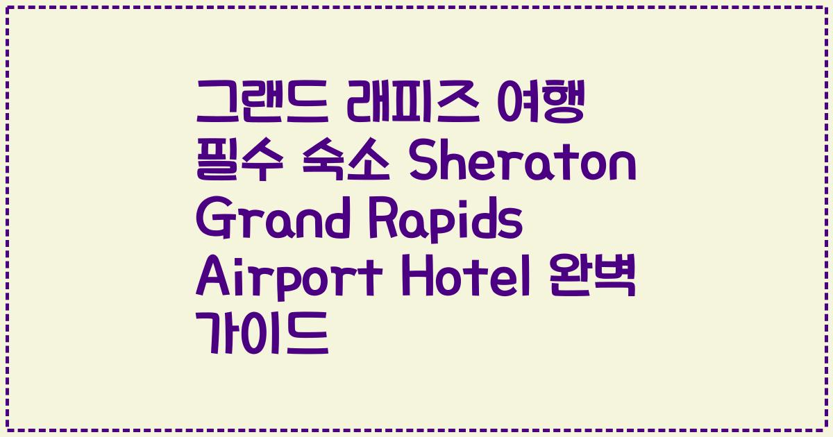 그랜드 래피즈 여행 필수 숙소 Sheraton Grand Rapids Airport Hotel 완벽 가이드