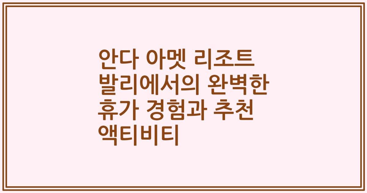 안다 아멧 리조트 발리에서의 완벽한 휴가 경험과 추천 액티비티
